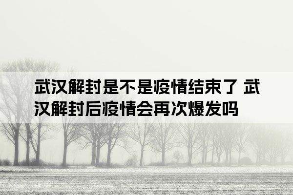 武汉疫情啥时结束/武汉疫情大约什么时候结束